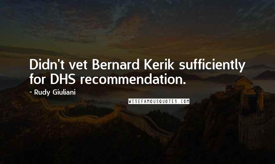 Rudy Giuliani Quotes: Didn't vet Bernard Kerik sufficiently for DHS recommendation.