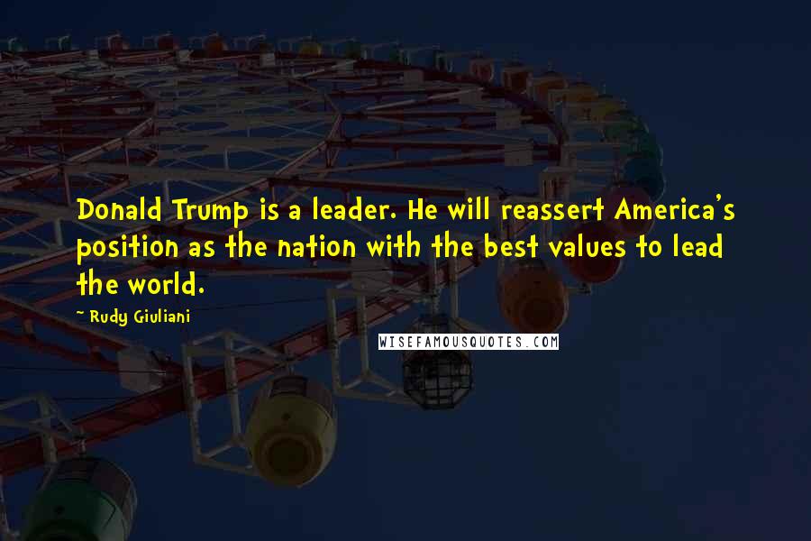 Rudy Giuliani Quotes: Donald Trump is a leader. He will reassert America's position as the nation with the best values to lead the world.