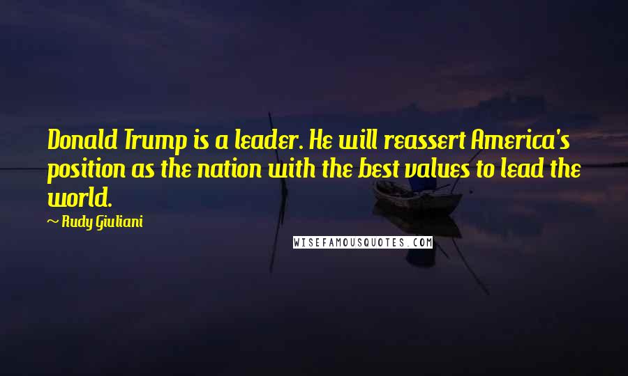 Rudy Giuliani Quotes: Donald Trump is a leader. He will reassert America's position as the nation with the best values to lead the world.