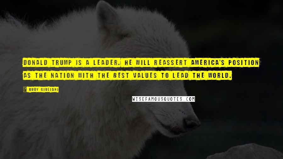 Rudy Giuliani Quotes: Donald Trump is a leader. He will reassert America's position as the nation with the best values to lead the world.