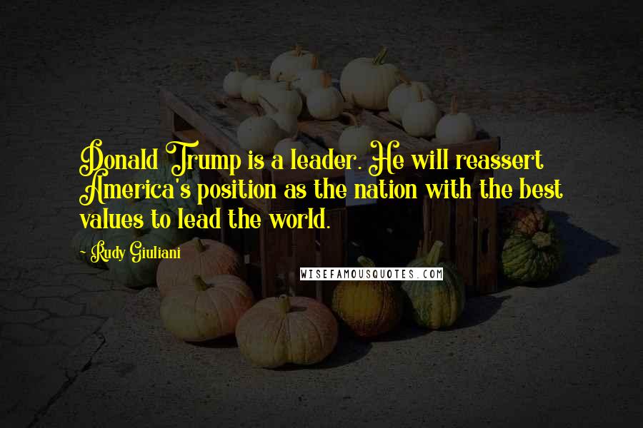 Rudy Giuliani Quotes: Donald Trump is a leader. He will reassert America's position as the nation with the best values to lead the world.