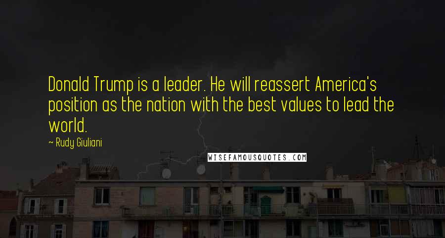 Rudy Giuliani Quotes: Donald Trump is a leader. He will reassert America's position as the nation with the best values to lead the world.