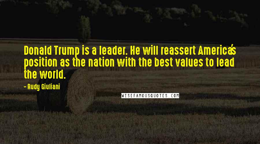 Rudy Giuliani Quotes: Donald Trump is a leader. He will reassert America's position as the nation with the best values to lead the world.