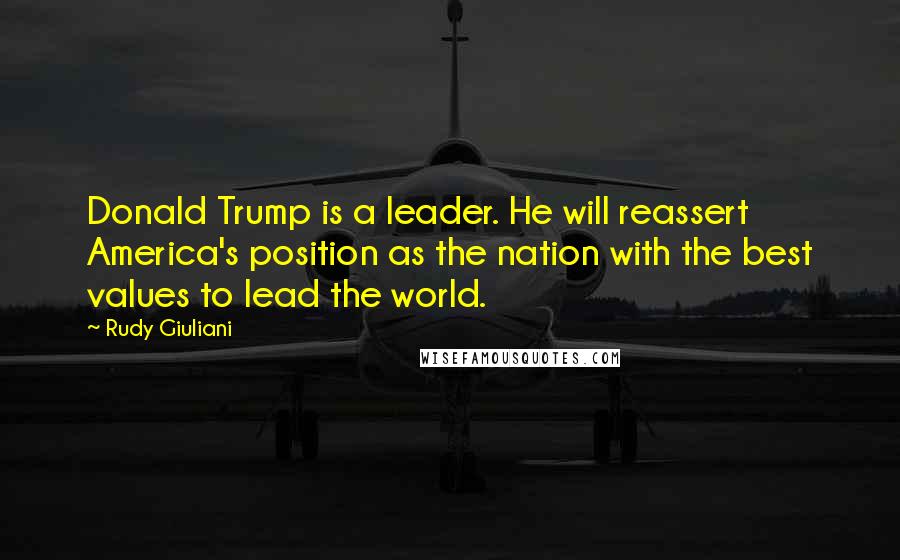Rudy Giuliani Quotes: Donald Trump is a leader. He will reassert America's position as the nation with the best values to lead the world.