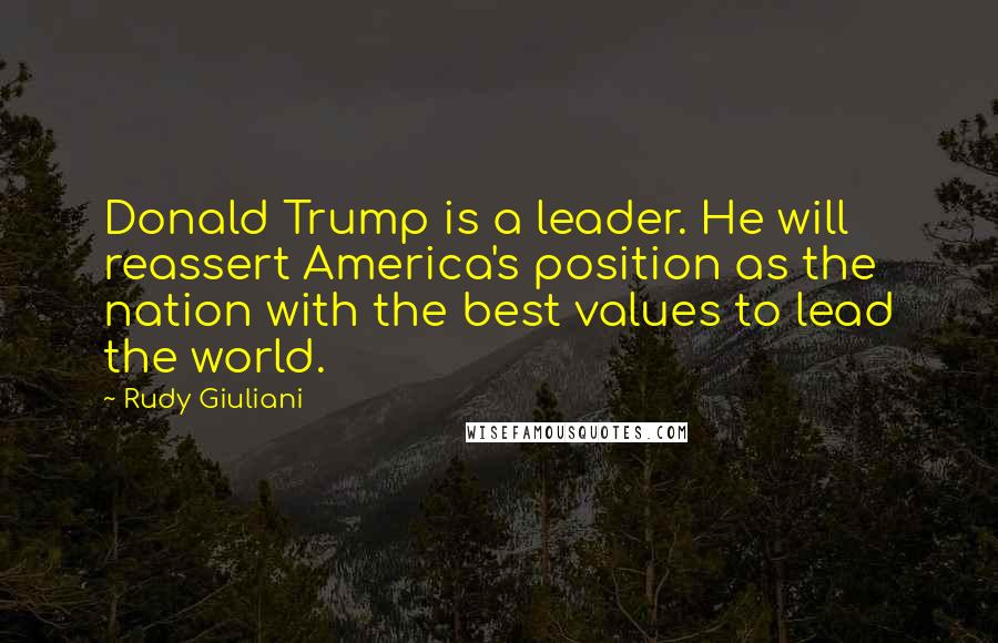 Rudy Giuliani Quotes: Donald Trump is a leader. He will reassert America's position as the nation with the best values to lead the world.