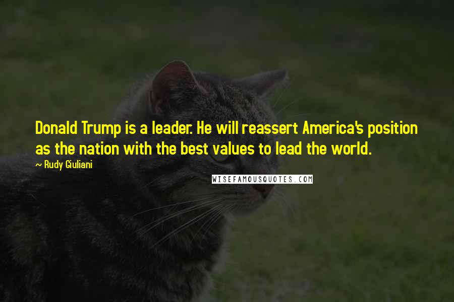 Rudy Giuliani Quotes: Donald Trump is a leader. He will reassert America's position as the nation with the best values to lead the world.