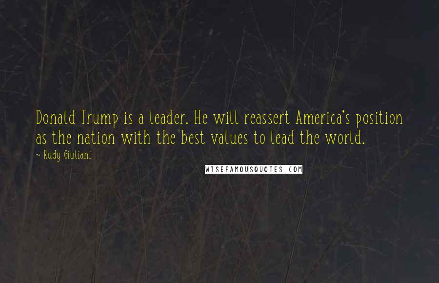Rudy Giuliani Quotes: Donald Trump is a leader. He will reassert America's position as the nation with the best values to lead the world.
