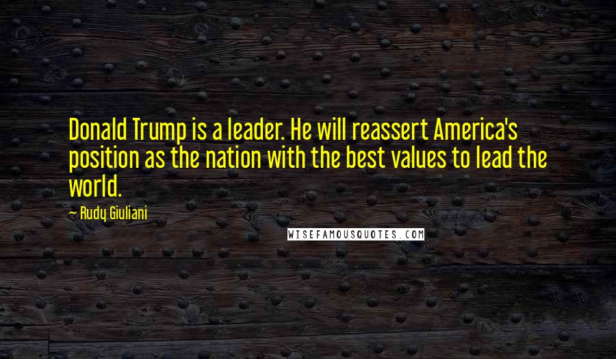 Rudy Giuliani Quotes: Donald Trump is a leader. He will reassert America's position as the nation with the best values to lead the world.