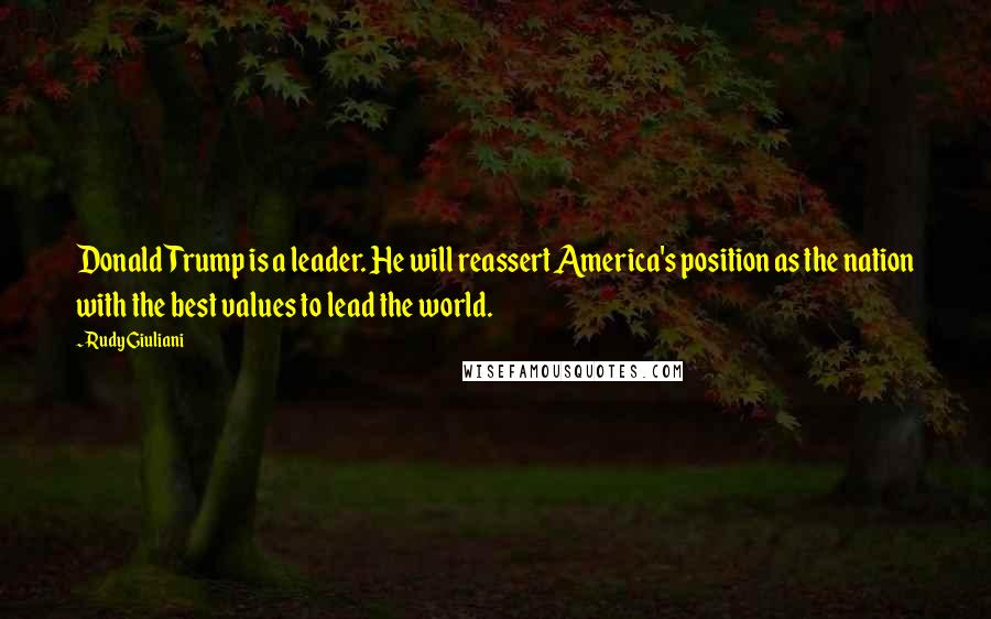 Rudy Giuliani Quotes: Donald Trump is a leader. He will reassert America's position as the nation with the best values to lead the world.