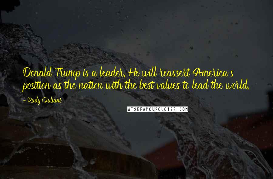 Rudy Giuliani Quotes: Donald Trump is a leader. He will reassert America's position as the nation with the best values to lead the world.