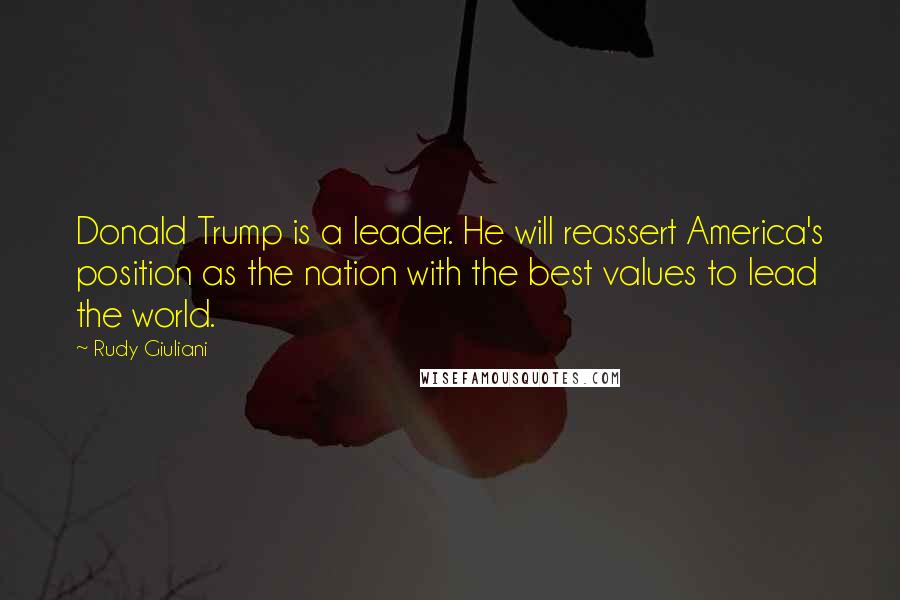 Rudy Giuliani Quotes: Donald Trump is a leader. He will reassert America's position as the nation with the best values to lead the world.