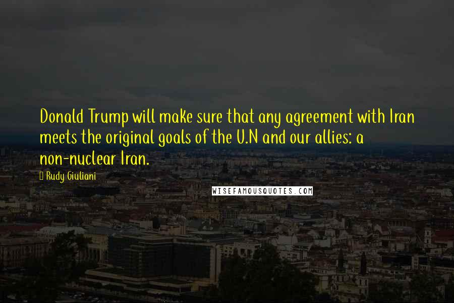 Rudy Giuliani Quotes: Donald Trump will make sure that any agreement with Iran meets the original goals of the U.N and our allies: a non-nuclear Iran.
