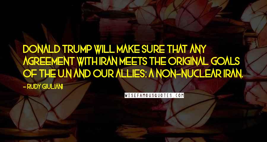 Rudy Giuliani Quotes: Donald Trump will make sure that any agreement with Iran meets the original goals of the U.N and our allies: a non-nuclear Iran.