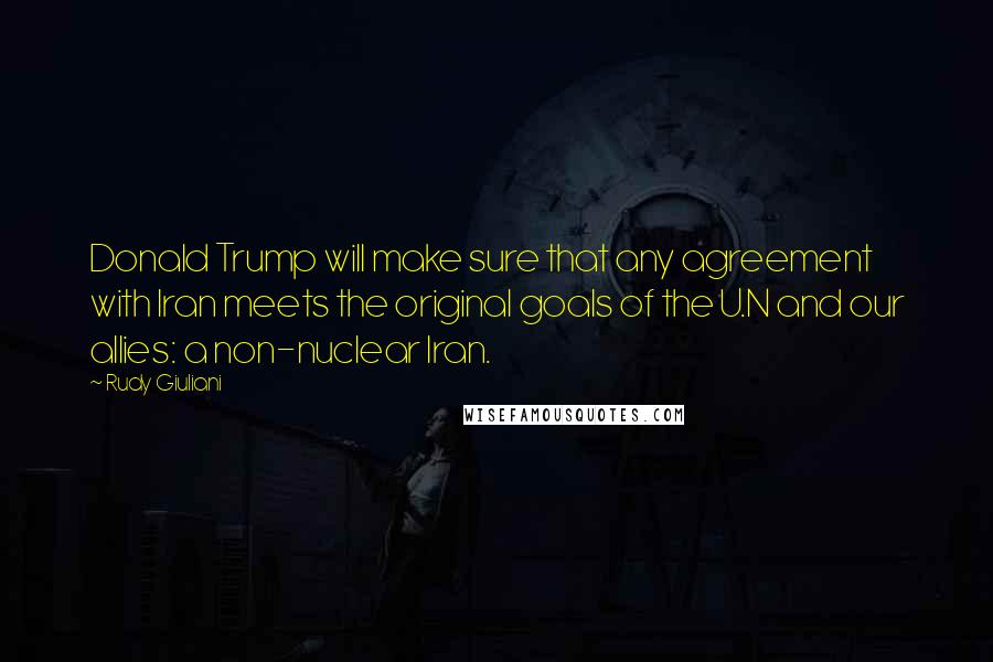 Rudy Giuliani Quotes: Donald Trump will make sure that any agreement with Iran meets the original goals of the U.N and our allies: a non-nuclear Iran.
