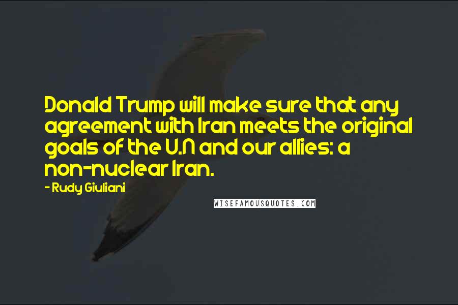 Rudy Giuliani Quotes: Donald Trump will make sure that any agreement with Iran meets the original goals of the U.N and our allies: a non-nuclear Iran.