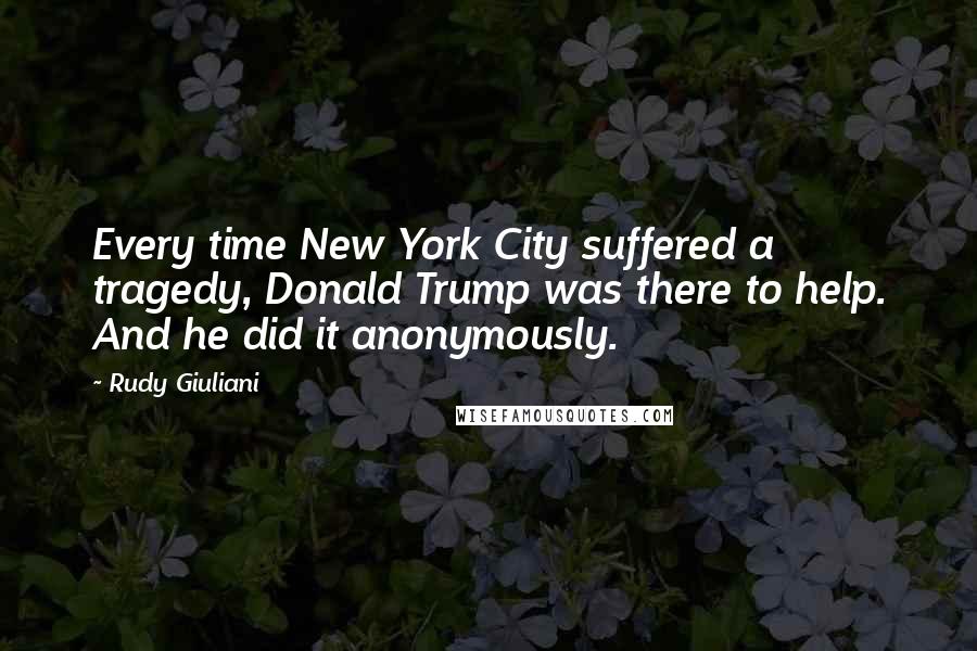 Rudy Giuliani Quotes: Every time New York City suffered a tragedy, Donald Trump was there to help. And he did it anonymously.