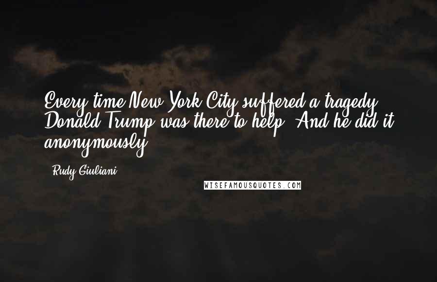 Rudy Giuliani Quotes: Every time New York City suffered a tragedy, Donald Trump was there to help. And he did it anonymously.