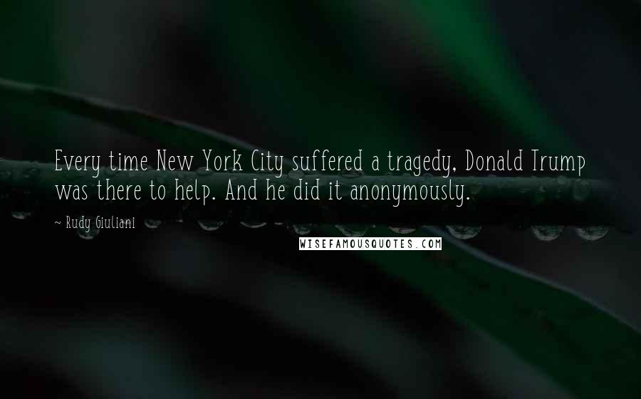 Rudy Giuliani Quotes: Every time New York City suffered a tragedy, Donald Trump was there to help. And he did it anonymously.