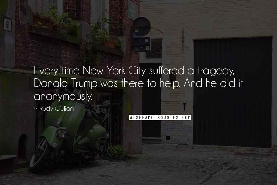 Rudy Giuliani Quotes: Every time New York City suffered a tragedy, Donald Trump was there to help. And he did it anonymously.