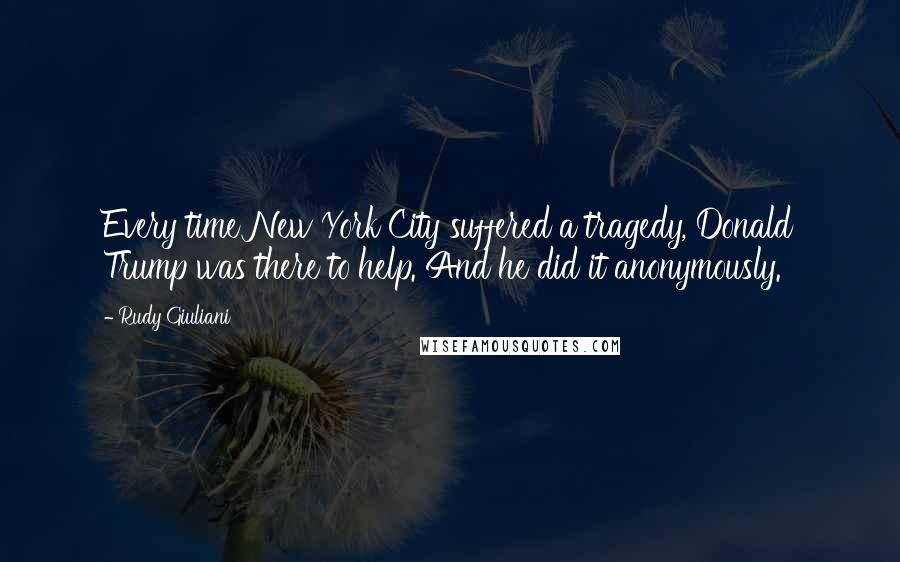 Rudy Giuliani Quotes: Every time New York City suffered a tragedy, Donald Trump was there to help. And he did it anonymously.