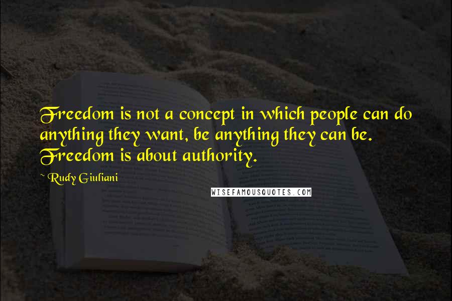 Rudy Giuliani Quotes: Freedom is not a concept in which people can do anything they want, be anything they can be. Freedom is about authority.