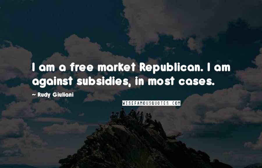 Rudy Giuliani Quotes: I am a free market Republican. I am against subsidies, in most cases.