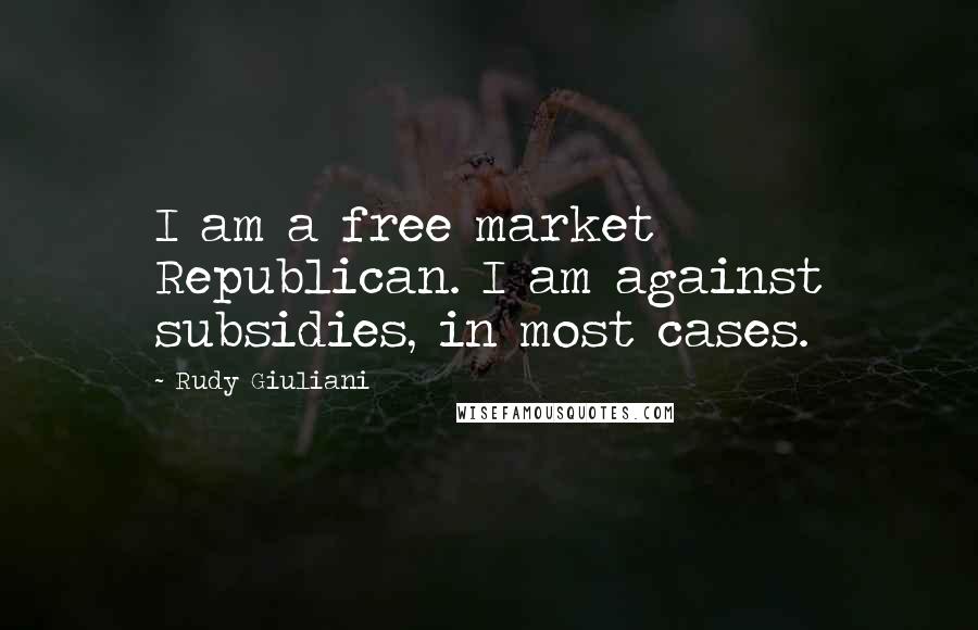 Rudy Giuliani Quotes: I am a free market Republican. I am against subsidies, in most cases.