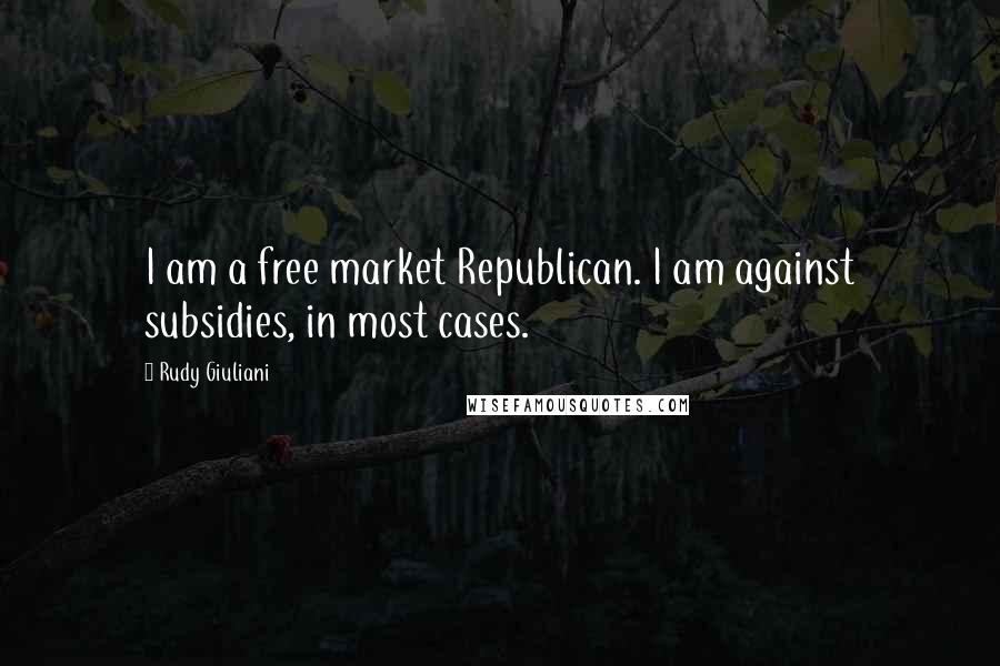 Rudy Giuliani Quotes: I am a free market Republican. I am against subsidies, in most cases.