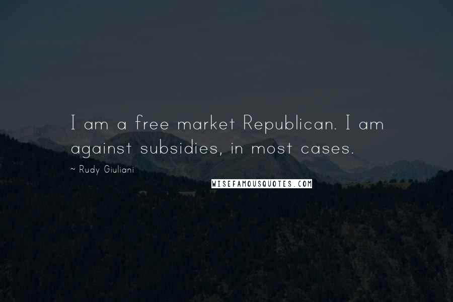 Rudy Giuliani Quotes: I am a free market Republican. I am against subsidies, in most cases.