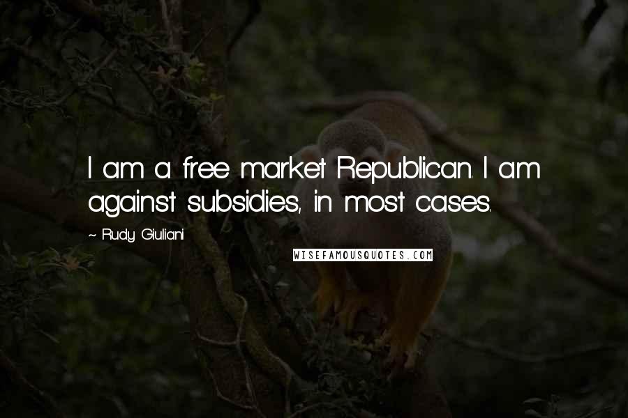 Rudy Giuliani Quotes: I am a free market Republican. I am against subsidies, in most cases.