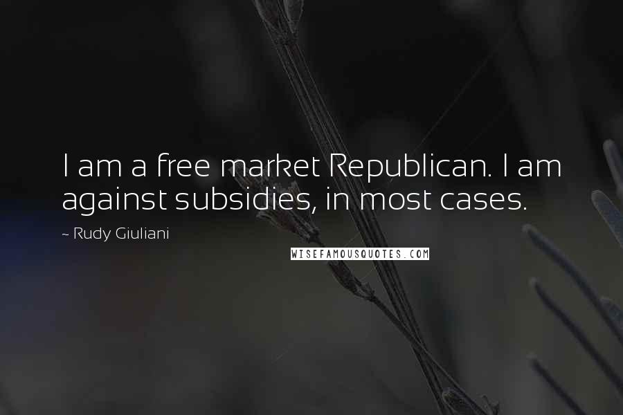 Rudy Giuliani Quotes: I am a free market Republican. I am against subsidies, in most cases.