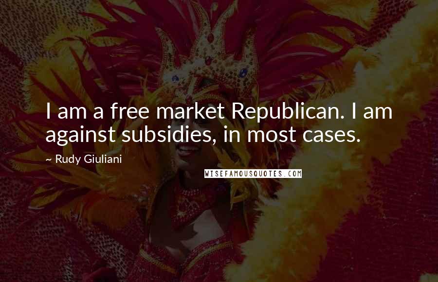 Rudy Giuliani Quotes: I am a free market Republican. I am against subsidies, in most cases.