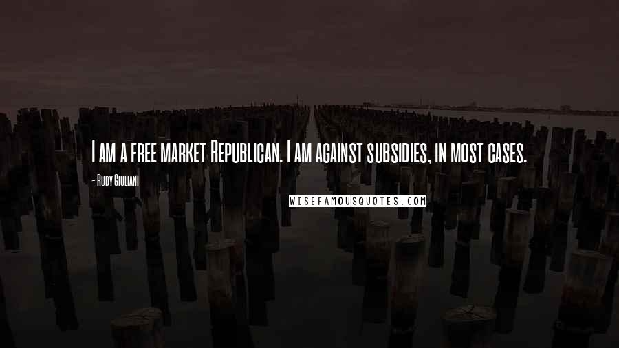 Rudy Giuliani Quotes: I am a free market Republican. I am against subsidies, in most cases.