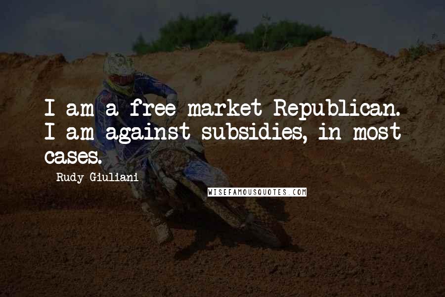 Rudy Giuliani Quotes: I am a free market Republican. I am against subsidies, in most cases.