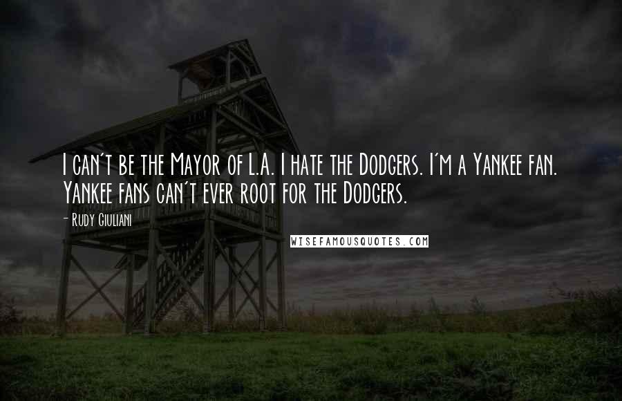 Rudy Giuliani Quotes: I can't be the Mayor of L.A. I hate the Dodgers. I'm a Yankee fan. Yankee fans can't ever root for the Dodgers.