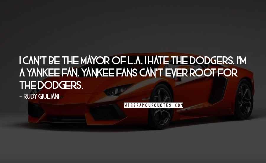 Rudy Giuliani Quotes: I can't be the Mayor of L.A. I hate the Dodgers. I'm a Yankee fan. Yankee fans can't ever root for the Dodgers.