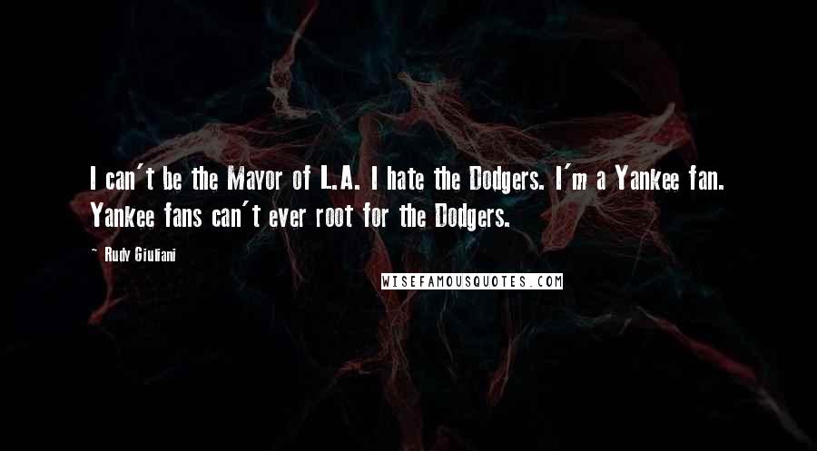 Rudy Giuliani Quotes: I can't be the Mayor of L.A. I hate the Dodgers. I'm a Yankee fan. Yankee fans can't ever root for the Dodgers.