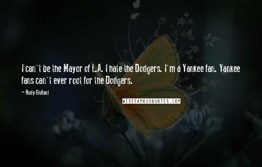 Rudy Giuliani Quotes: I can't be the Mayor of L.A. I hate the Dodgers. I'm a Yankee fan. Yankee fans can't ever root for the Dodgers.