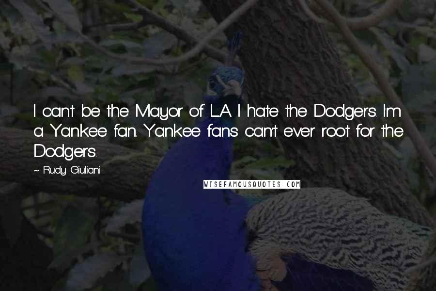 Rudy Giuliani Quotes: I can't be the Mayor of L.A. I hate the Dodgers. I'm a Yankee fan. Yankee fans can't ever root for the Dodgers.