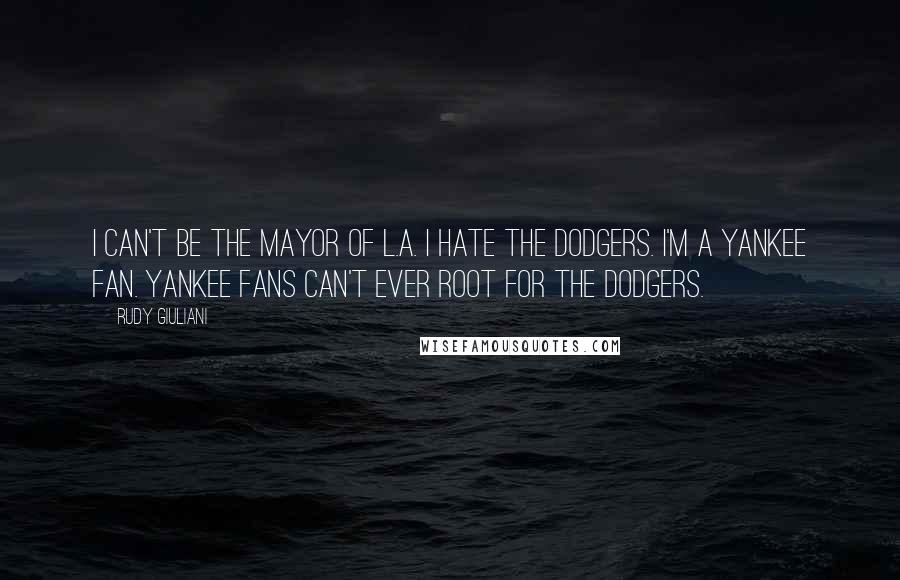 Rudy Giuliani Quotes: I can't be the Mayor of L.A. I hate the Dodgers. I'm a Yankee fan. Yankee fans can't ever root for the Dodgers.