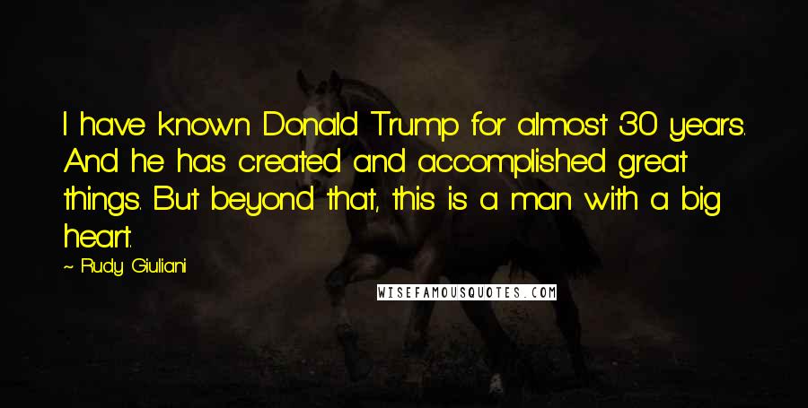 Rudy Giuliani Quotes: I have known Donald Trump for almost 30 years. And he has created and accomplished great things. But beyond that, this is a man with a big heart.