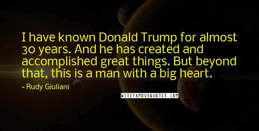 Rudy Giuliani Quotes: I have known Donald Trump for almost 30 years. And he has created and accomplished great things. But beyond that, this is a man with a big heart.