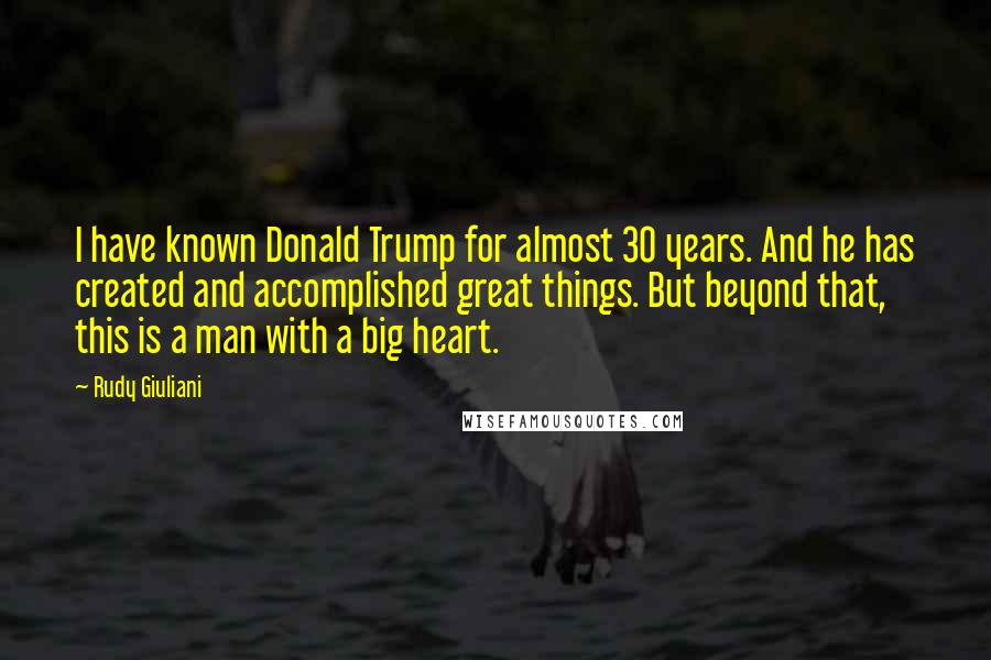 Rudy Giuliani Quotes: I have known Donald Trump for almost 30 years. And he has created and accomplished great things. But beyond that, this is a man with a big heart.