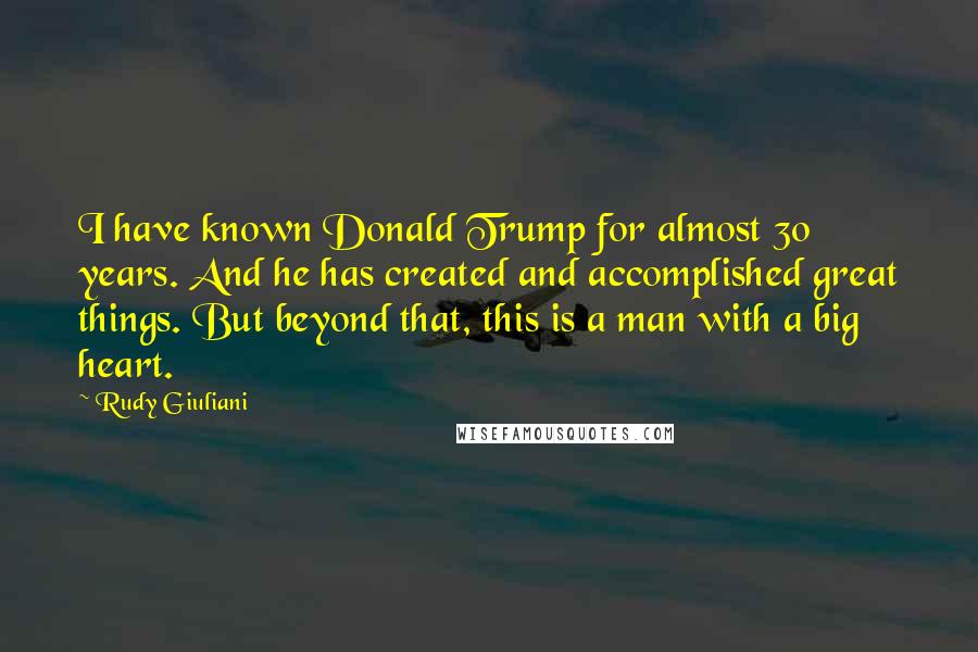 Rudy Giuliani Quotes: I have known Donald Trump for almost 30 years. And he has created and accomplished great things. But beyond that, this is a man with a big heart.