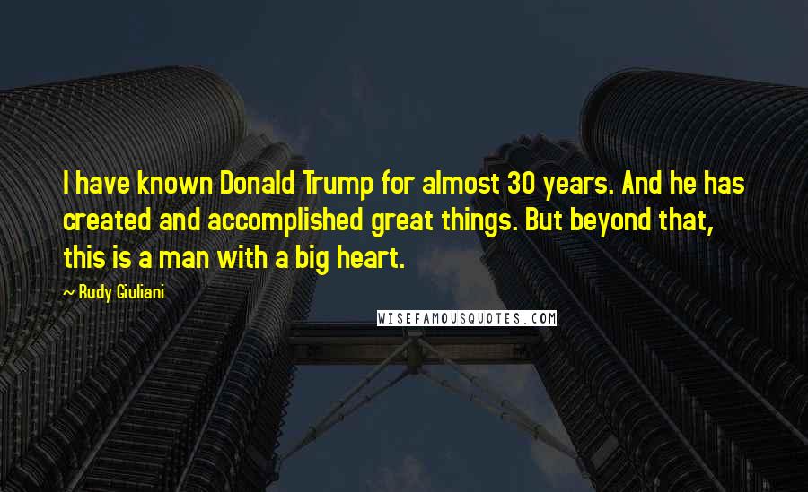 Rudy Giuliani Quotes: I have known Donald Trump for almost 30 years. And he has created and accomplished great things. But beyond that, this is a man with a big heart.