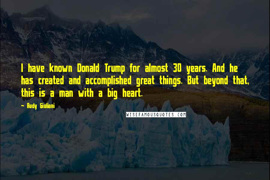 Rudy Giuliani Quotes: I have known Donald Trump for almost 30 years. And he has created and accomplished great things. But beyond that, this is a man with a big heart.