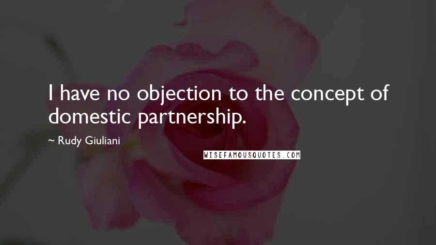 Rudy Giuliani Quotes: I have no objection to the concept of domestic partnership.