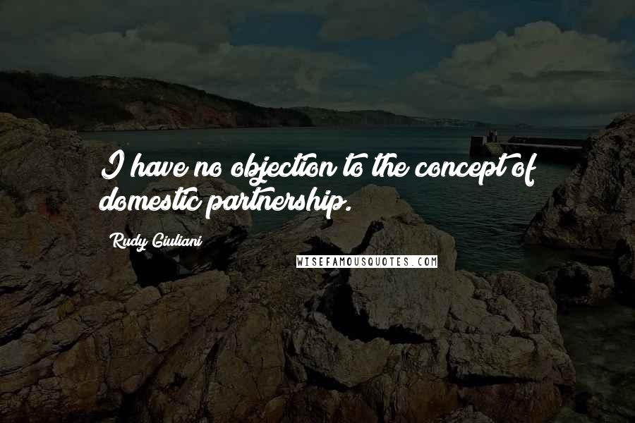 Rudy Giuliani Quotes: I have no objection to the concept of domestic partnership.