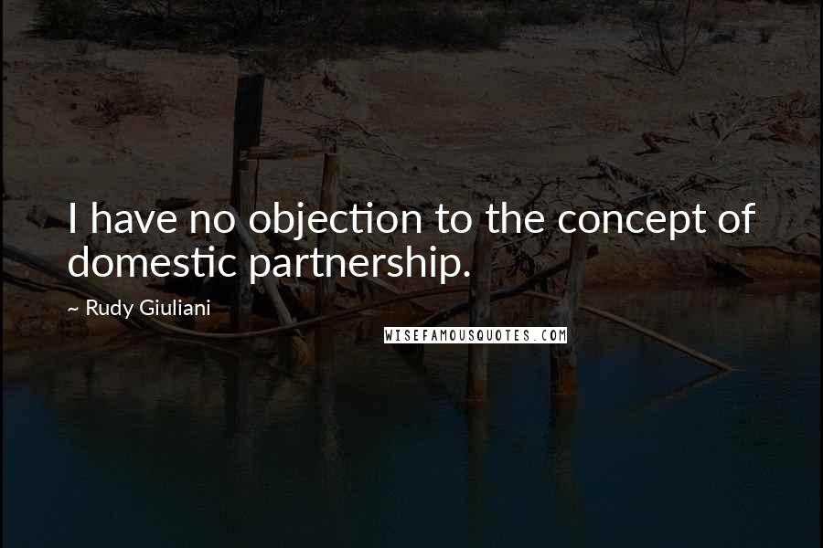 Rudy Giuliani Quotes: I have no objection to the concept of domestic partnership.