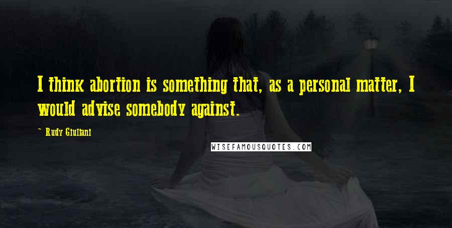 Rudy Giuliani Quotes: I think abortion is something that, as a personal matter, I would advise somebody against.